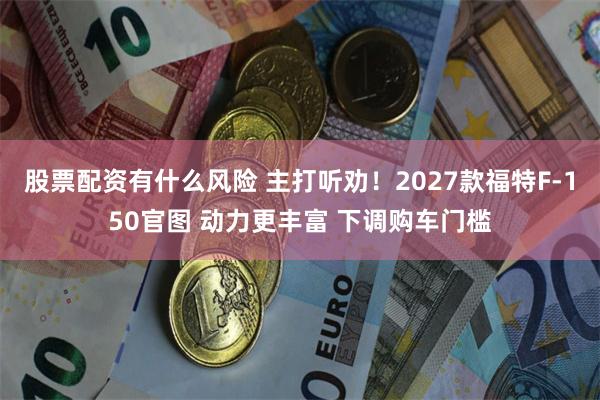 股票配资有什么风险 主打听劝！2027款福特F-150官图 动力更丰富 下调购车门槛