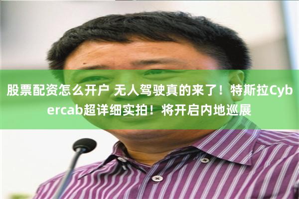 股票配资怎么开户 无人驾驶真的来了！特斯拉Cybercab超详细实拍！将开启内地巡展