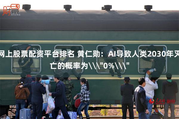 网上股票配资平台排名 黄仁勋：AI导致人类2030年灭亡的概率为\