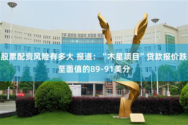 股票配资风险有多大 报道：“木星项目”贷款报价跌至面值的89-91美分
