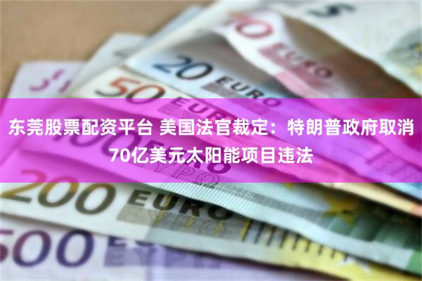东莞股票配资平台 美国法官裁定：特朗普政府取消70亿美元太阳能项目违法