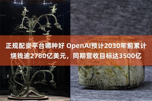 正规配资平台哪种好 OpenAI预计2030年前累计烧钱逾2780亿美元，同期营收目标达3500亿