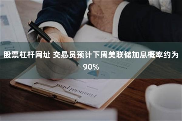 股票杠杆网址 交易员预计下周美联储加息概率约为90%