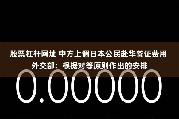 股票杠杆网址 中方上调日本公民赴华签证费用 外交部：根据对等原则作出的安排
