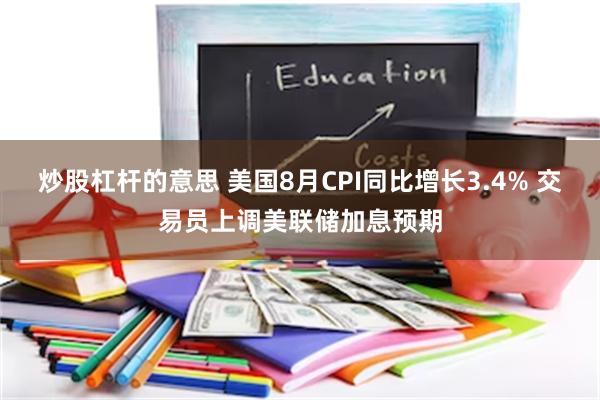 炒股杠杆的意思 美国8月CPI同比增长3.4% 交易员上调美联储加息预期