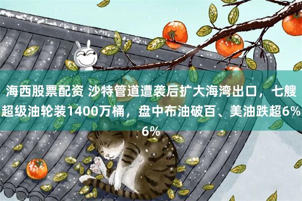 海西股票配资 沙特管道遭袭后扩大海湾出口，七艘超级油轮装1400万桶，盘中布油破百、美油跌超6%