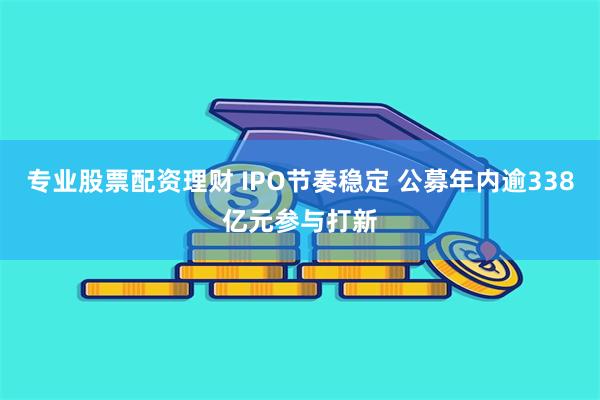 专业股票配资理财 IPO节奏稳定 公募年内逾338亿元参与打新