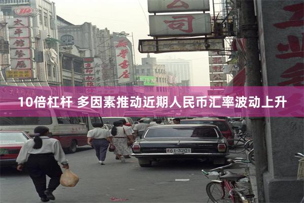 10倍杠杆 多因素推动近期人民币汇率波动上升