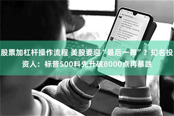 股票加杠杆操作流程 美股要迎“最后一舞”？知名投资人：标普500料先升破8000点再暴跌