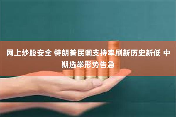 网上炒股安全 特朗普民调支持率刷新历史新低 中期选举形势告急