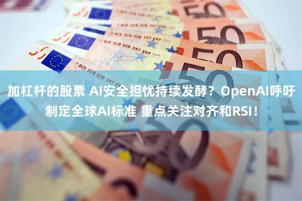 加杠杆的股票 AI安全担忧持续发酵？OpenAI呼吁制定全球AI标准 重点关注对齐和RSI！