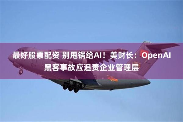 最好股票配资 别甩锅给AI！美财长：OpenAI黑客事故应追责企业管理层