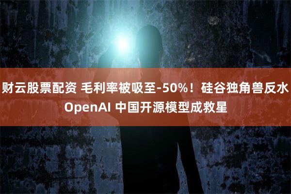 财云股票配资 毛利率被吸至-50%！硅谷独角兽反水OpenAI 中国开源模型成救星