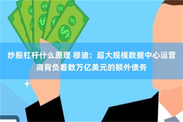 炒股杠杆什么原理 穆迪：超大规模数据中心运营商背负着数万亿美元的额外债务