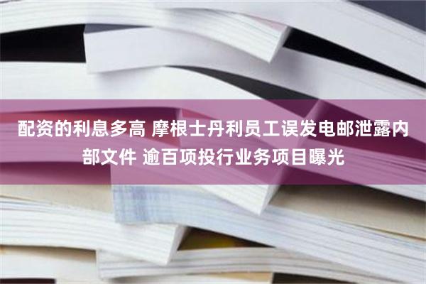 配资的利息多高 摩根士丹利员工误发电邮泄露内部文件 逾百项投行业务项目曝光