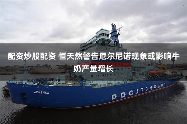 配资炒股配资 恒天然警告厄尔尼诺现象或影响牛奶产量增长