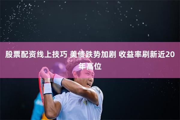 股票配资线上技巧 美债跌势加剧 收益率刷新近20年高位