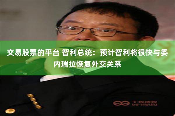 交易股票的平台 智利总统：预计智利将很快与委内瑞拉恢复外交关系
