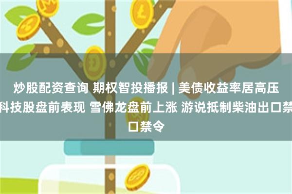 炒股配资查询 期权智投播报 | 美债收益率居高压制科技股盘前表现 雪佛龙盘前上涨 游说抵制柴油出口禁令