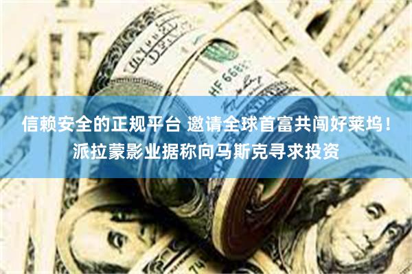 信赖安全的正规平台 邀请全球首富共闯好莱坞！派拉蒙影业据称向马斯克寻求投资