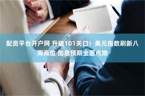 配资平台开户网 升破101关口！美元指数刷新八周高位 加息预期全面点燃