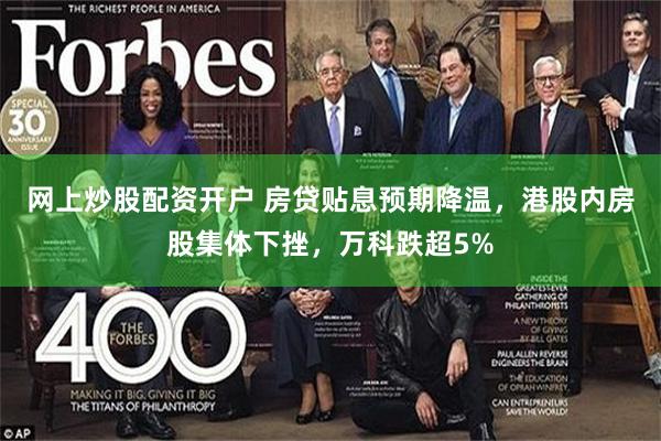 网上炒股配资开户 房贷贴息预期降温，港股内房股集体下挫，万科跌超5%