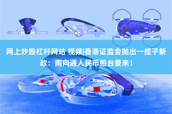 网上炒股杠杆网站 视频|香港证监会抛出一揽子新政：南向通人民币柜台要来！