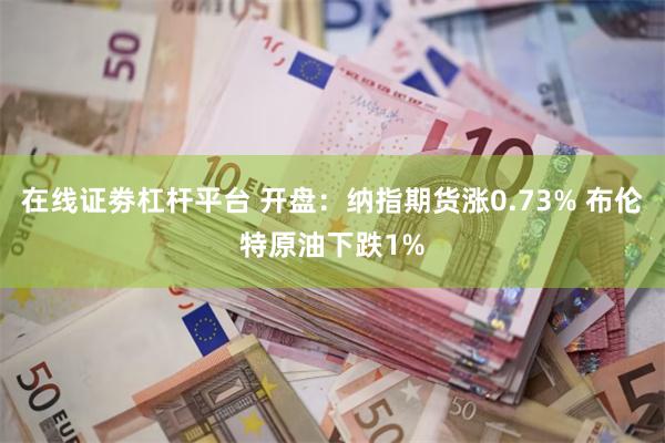 在线证劵杠杆平台 开盘：纳指期货涨0.73% 布伦特原油下跌1%