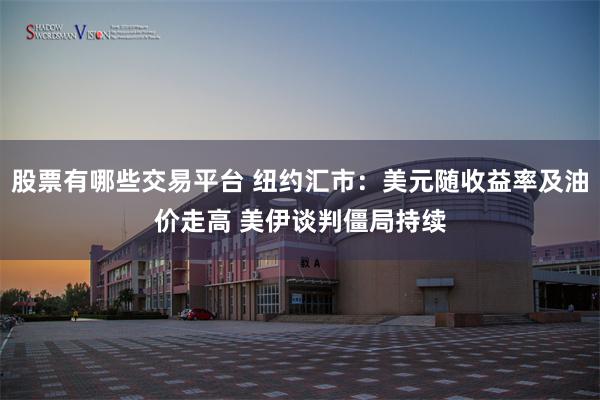 股票有哪些交易平台 纽约汇市：美元随收益率及油价走高 美伊谈判僵局持续
