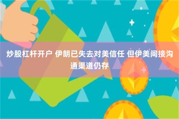 炒股杠杆开户 伊朗已失去对美信任 但伊美间接沟通渠道仍存