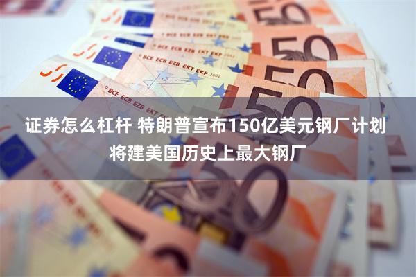 证券怎么杠杆 特朗普宣布150亿美元钢厂计划 将建美国历史上最大钢厂