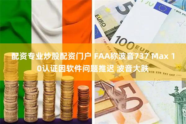 配资专业炒股配资门户 FAA称波音737 Max 10认证因软件问题推迟 波音大跌