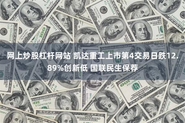 网上炒股杠杆网站 凯达重工上市第4交易日跌12.89%创新低 国联民生保荐
