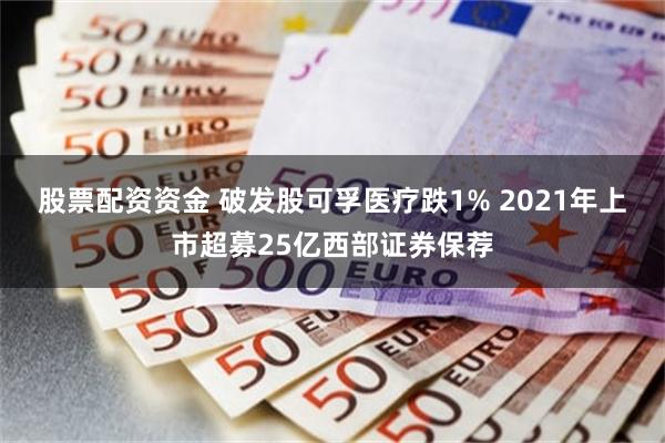 股票配资资金 破发股可孚医疗跌1% 2021年上市超募25亿西部证券保荐