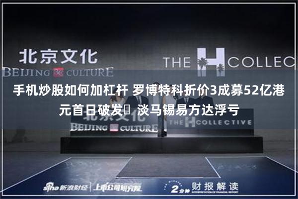 手机炒股如何加杠杆 罗博特科折价3成募52亿港元首日破发 淡马锡易方达浮亏