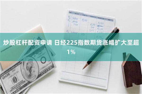 炒股杠杆配资申请 日经225指数期货涨幅扩大至超1%