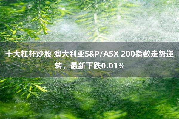 十大杠杆炒股 澳大利亚S&P/ASX 200指数走势逆转，最新下跌0.01%