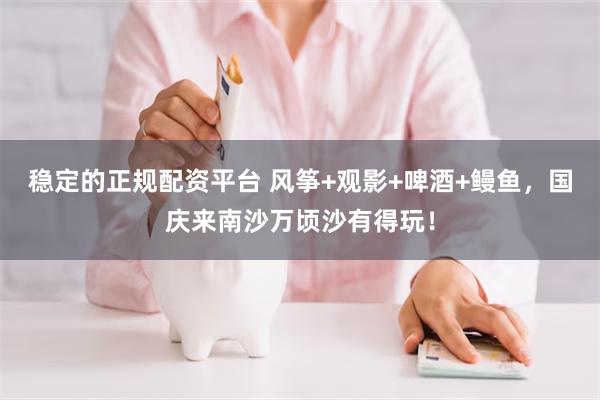 稳定的正规配资平台 风筝+观影+啤酒+鳗鱼，国庆来南沙万顷沙有得玩！