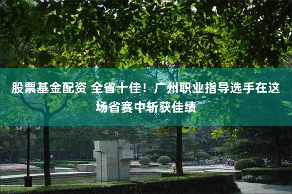 股票基金配资 全省十佳!广州职业指导选手在这场省赛中斩获佳绩