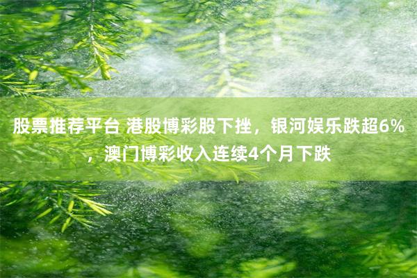 股票推荐平台 港股博彩股下挫，银河娱乐跌超6%，澳门博彩收入连续4个月下跌