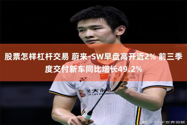 股票怎样杠杆交易 蔚来-SW早盘高开近2% 前三季度交付新车同比增长49.2%