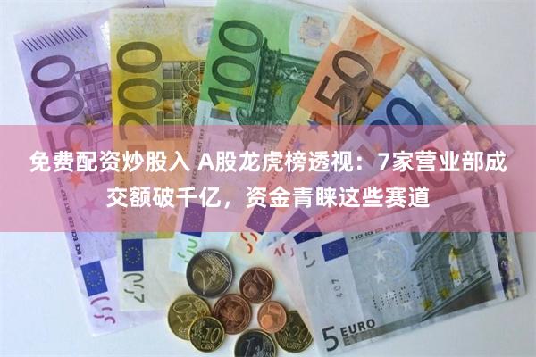 免费配资炒股入 A股龙虎榜透视:7家营业部成交额破千亿,资金青睐这些赛道