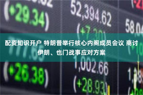配资知识开户 特朗普举行核心内阁成员会议 商讨伊朗、也门战事应对方案