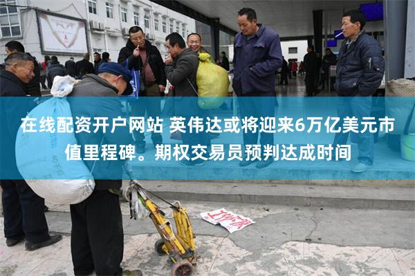 在线配资开户网站 英伟达或将迎来6万亿美元市值里程碑。期权交易员预判达成时间