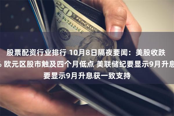 股票配资行业排行 10月8日隔夜要闻：美股收跌 美光涨超4% 欧元区股市触及四个月低点 美联储纪要显示9月升息获一致支持