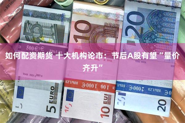 如何配资期货 十大机构论市：节后A股有望“量价齐升”