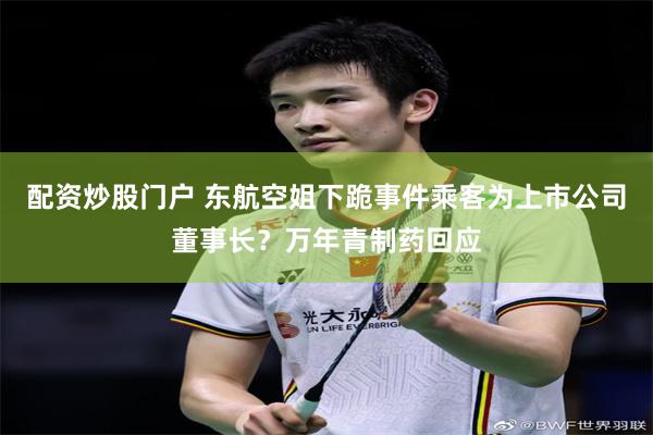 配资炒股门户 东航空姐下跪事件乘客为上市公司董事长？万年青制药回应