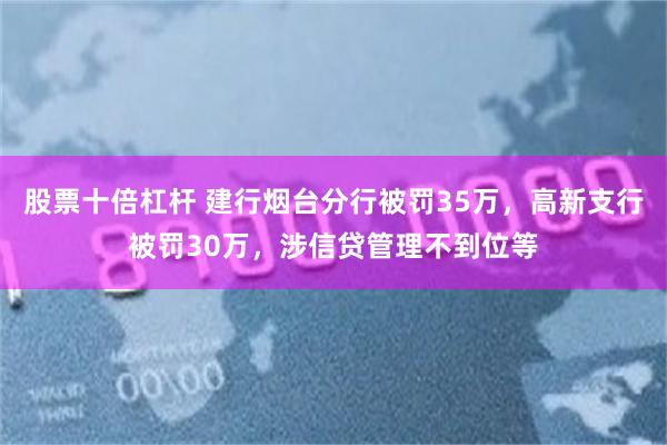 股票十倍杠杆 建行烟台分行被罚35万，高新支行被罚30万，涉信贷管理不到位等