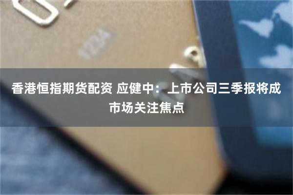 香港恒指期货配资 应健中：上市公司三季报将成市场关注焦点