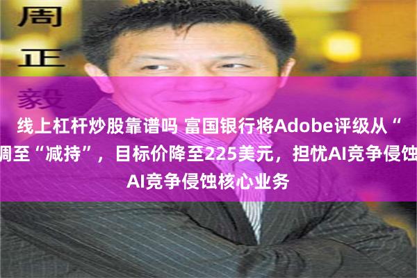 线上杠杆炒股靠谱吗 富国银行将Adobe评级从“增持”下调至“减持”，目标价降至225美元，担忧AI竞争侵蚀核心业务